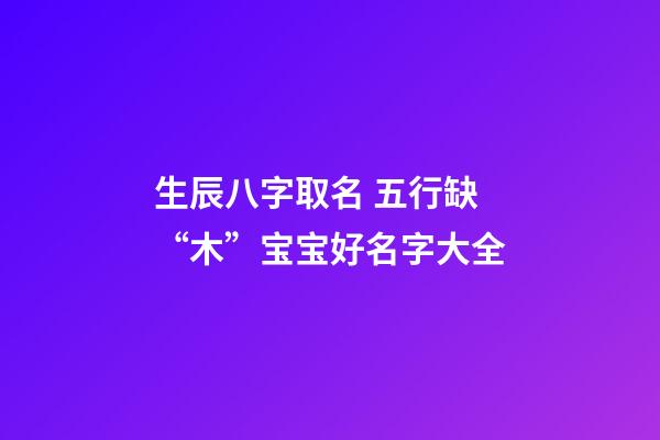 生辰八字取名 五行缺“木”宝宝好名字大全